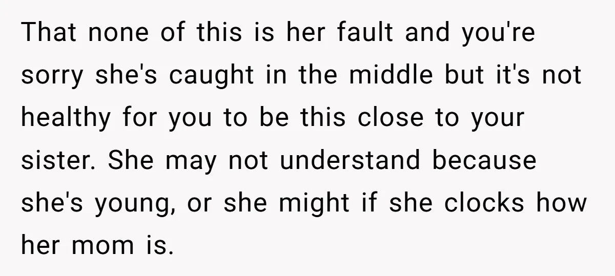That none of this is her fault and you're sorry she's caught in the middle but it's not healthy for you to be this close to your sister. She may...