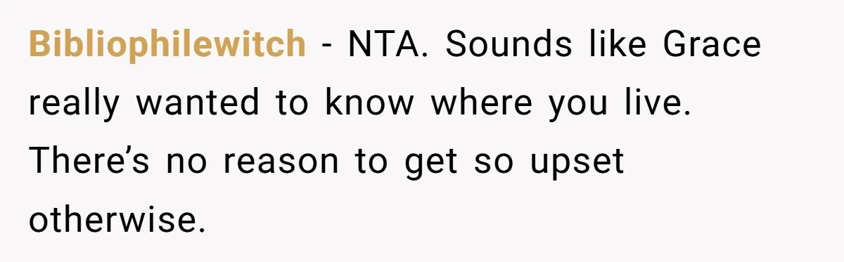Bibliophilewitch − NTA. Sounds like Grace really wanted to know where you live. There’s no reason to get so upset otherwise.