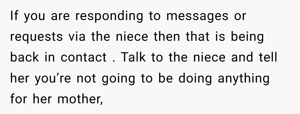 If you are responding to messages or requests via the niece then that is being back in contact . Talk to the niece and tell her you’re not going to...