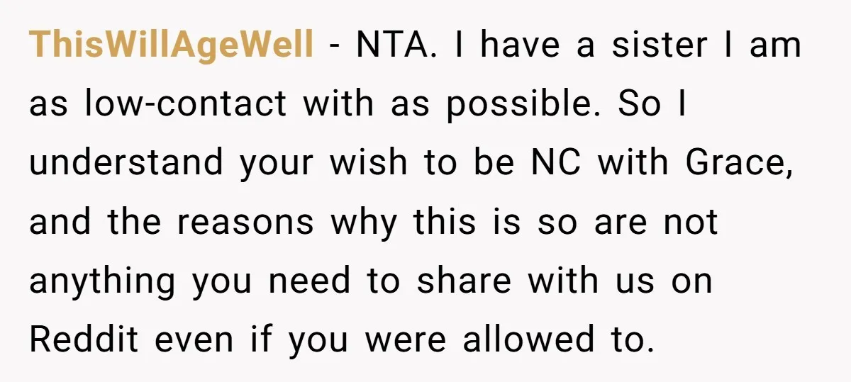 ThisWillAgeWell − NTA. I have a sister I am as low-contact with as possible. So I understand your wish to be NC with Grace, and the reasons why this is...