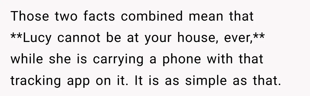 Those two facts combined mean that **Lucy cannot be at your house, ever,** while she is carrying a phone with that tracking app on it. It is as simple as...