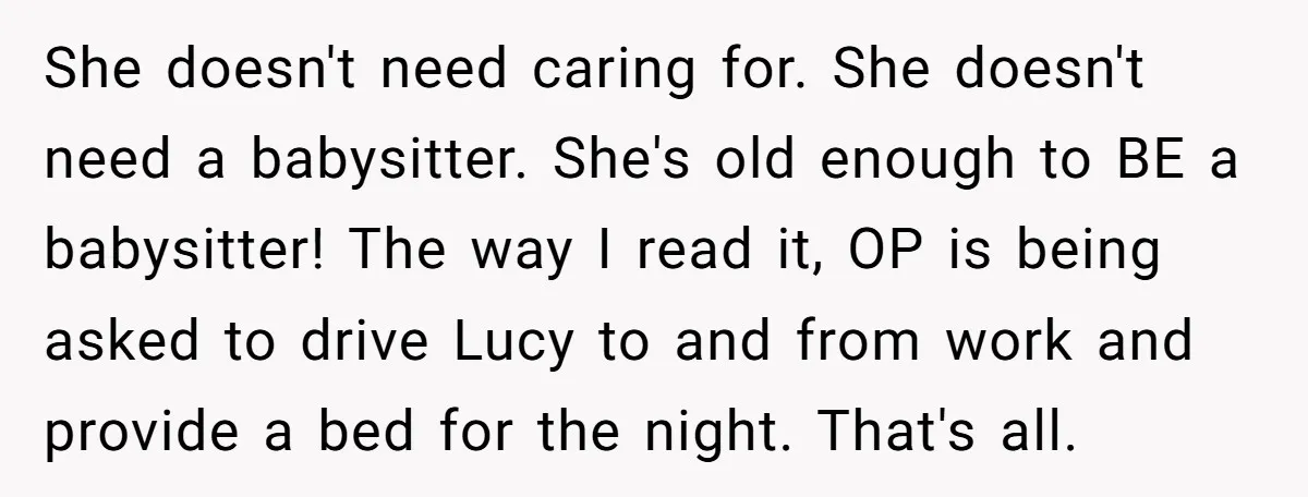 She doesn't need caring for. She doesn't need a babysitter. She's old enough to BE a babysitter! The way I read it, OP is being asked to drive Lucy to...