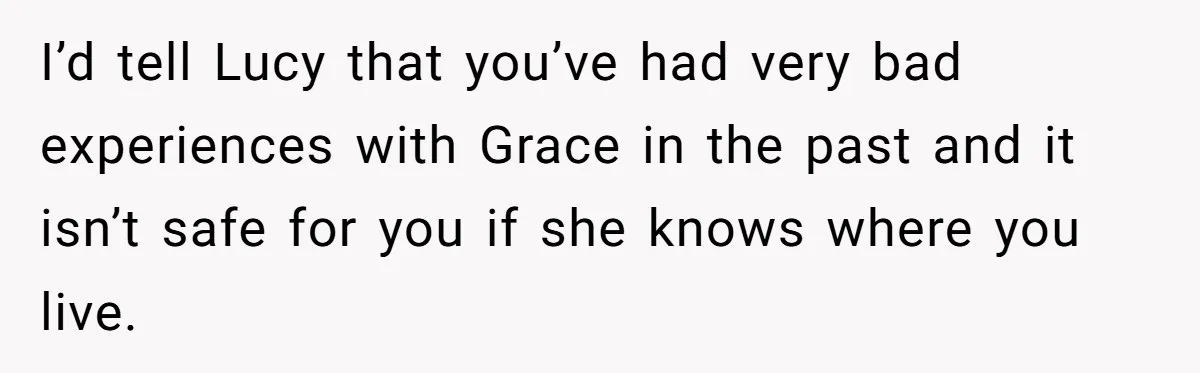 I’d tell Lucy that you’ve had very bad experiences with Grace in the past and it isn’t safe for you if she knows where you live.