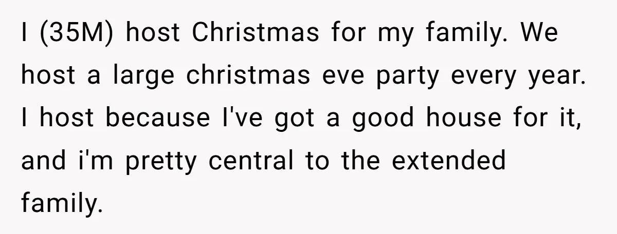 I (35M) host Christmas for my family. We host a large christmas eve party every year. I host because I've got a good house for it, and i'm pretty central...