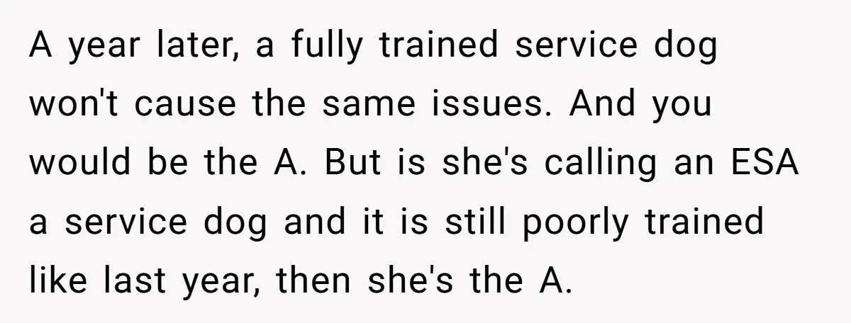 A year later, a fully trained service dog won't cause the same issues. And you would be the A. But is she's calling an ESA a service dog and it...