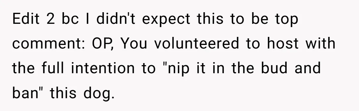 Edit 2 bc I didn't expect this to be top comment: OP, You volunteered to host with the full intention to "nip it in the bud and ban" this dog.