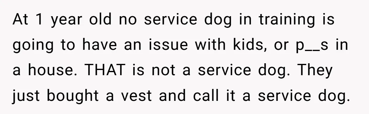 At 1 year old no service dog in training is going to have an issue with kids, or p__s in a house. THAT is not a service dog. They just...