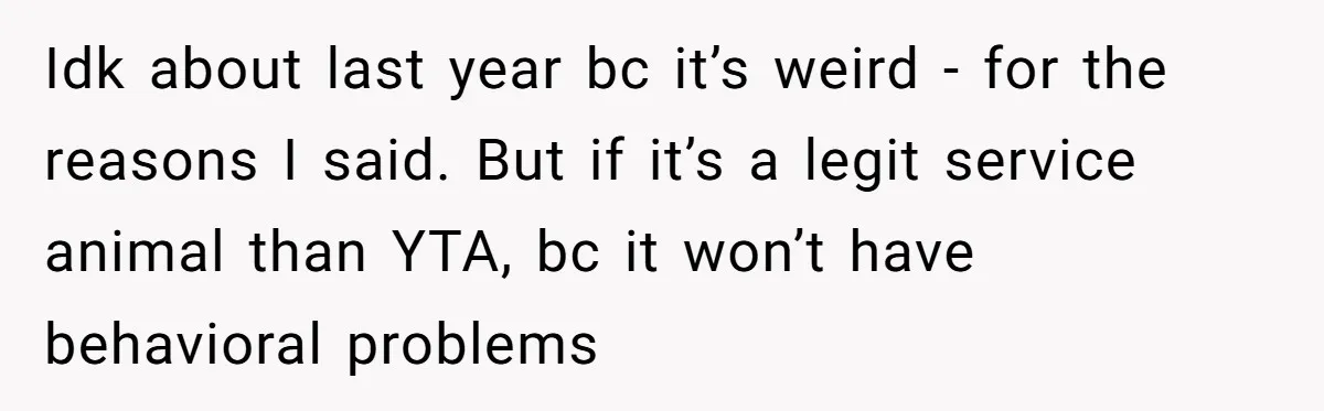 Idk about last year bc it’s weird - for the reasons I said. But if it’s a legit service animal than YTA, bc it won’t have behavioral problems