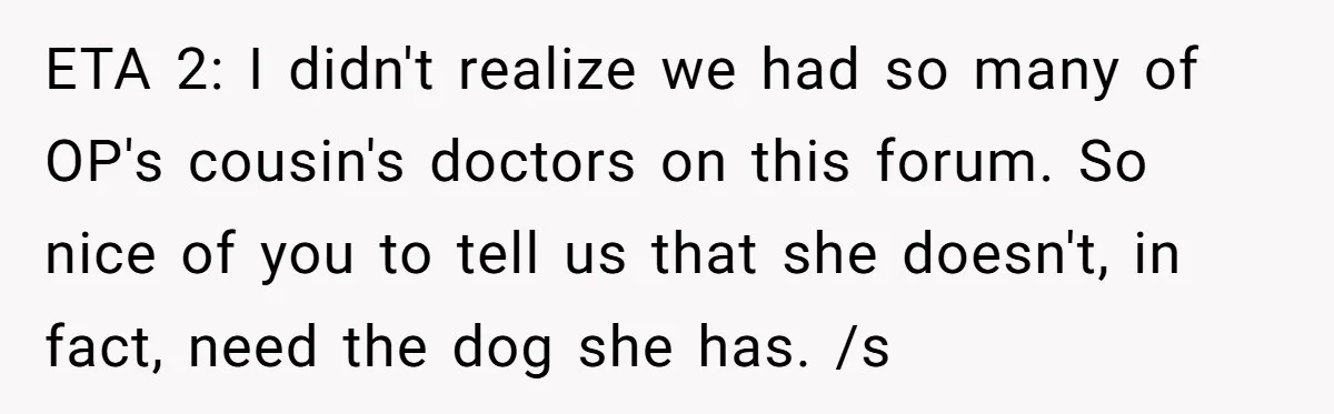 ETA 2: I didn't realize we had so many of OP's cousin's doctors on this forum. So nice of you to tell us that she doesn't, in fact, need the...