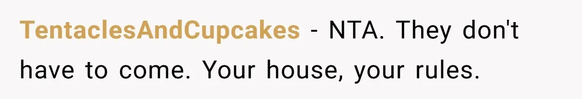 TentaclesAndCupcakes − NTA. They don't have to come. Your house, your rules.