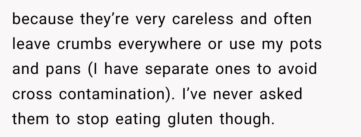because they’re very careless and often leave crumbs everywhere or use my pots and pans (I have separate ones to avoid cross contamination). I’ve never asked them to stop eating...