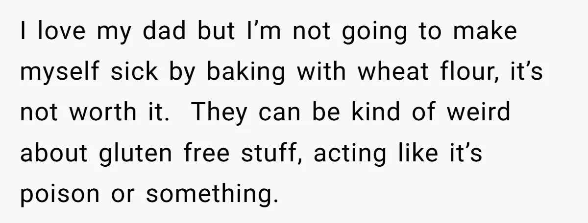 I love my dad but I’m not going to make myself sick by baking with wheat flour, it’s not worth it. They can be kind of weird about gluten free...