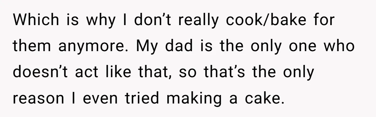 Which is why I don’t really cook/bake for them anymore. My dad is the only one who doesn’t act like that, so that’s the only reason I even tried making...