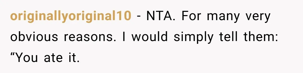 originallyoriginal10 − NTA. For many very obvious reasons. I would simply tell them: “You ate it.