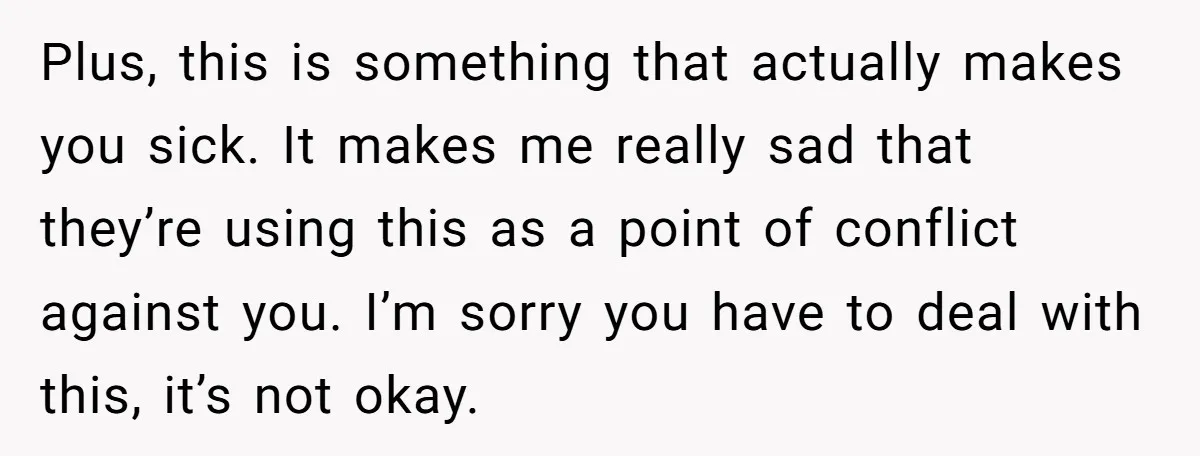 Plus, this is something that actually makes you sick. It makes me really sad that they’re using this as a point of conflict against you. I’m sorry you have to...