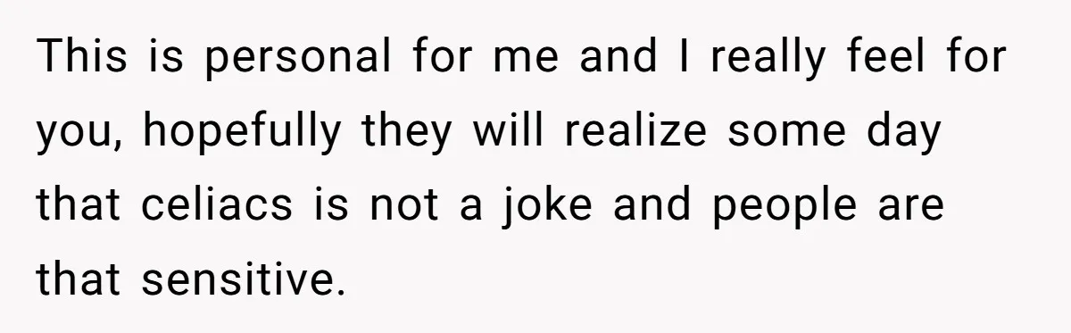 This is personal for me and I really feel for you, hopefully they will realize some day that celiacs is not a joke and people are that sensitive.