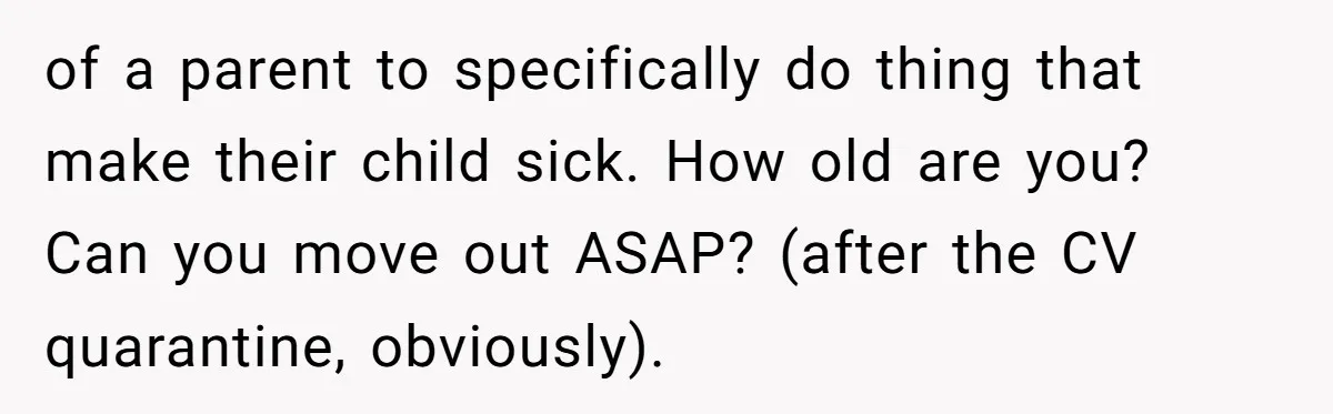 of a parent to specifically do thing that make their child sick. How old are you? Can you move out ASAP? (after the CV quarantine, obviously).