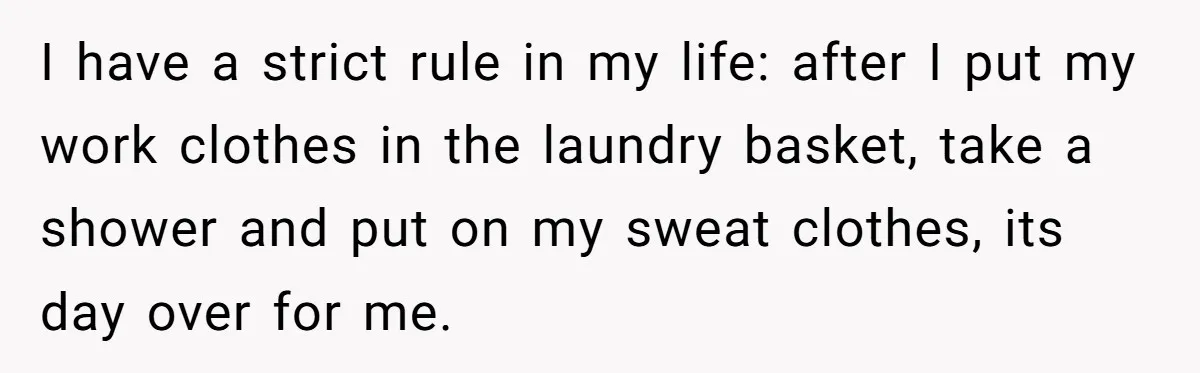 I have a strict rule in my life: after I put my work clothes in the laundry basket, take a shower and put on my sweat clothes, its day over...