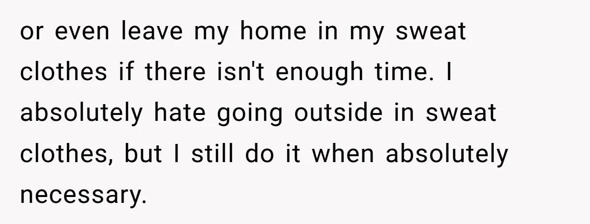 or even leave my home in my sweat clothes if there isn't enough time. I absolutely hate going outside in sweat clothes, but I still do it when absolutely necessary.