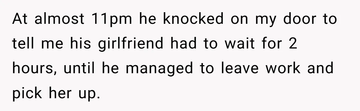 At almost 11pm he knocked on my door to tell me his girlfriend had to wait for 2 hours, until he managed to leave work and pick her up.