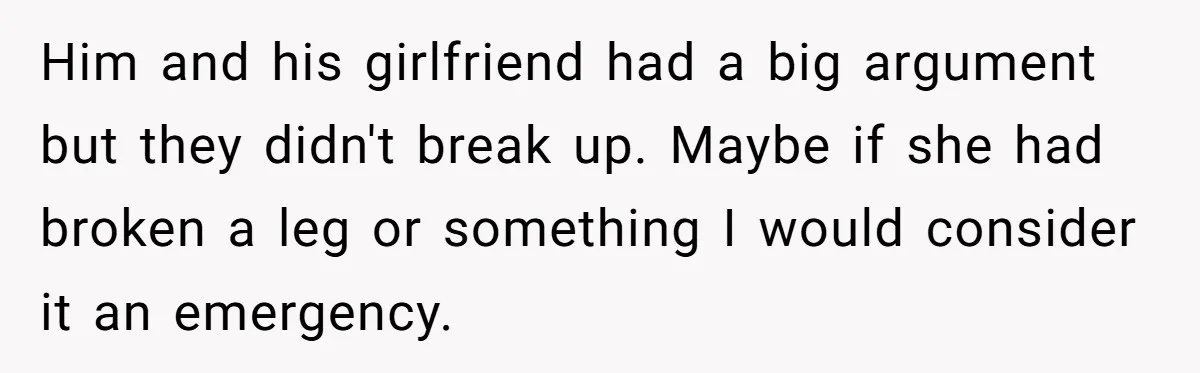 Him and his girlfriend had a big argument but they didn't break up. Maybe if she had broken a leg or something I would consider it an emergency.