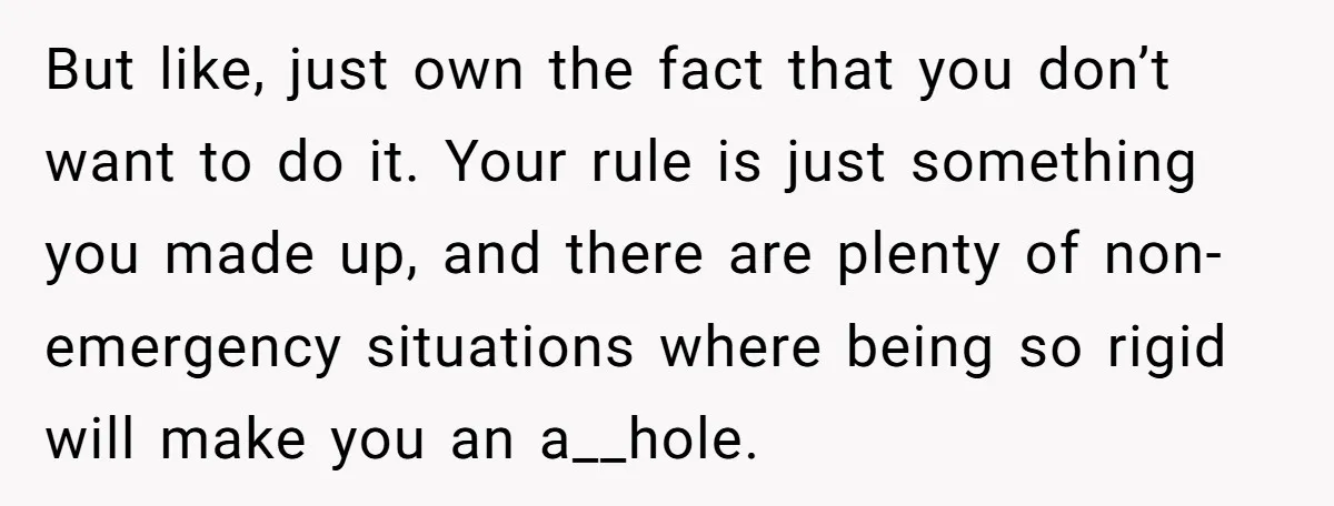 But like, just own the fact that you don’t want to do it. Your rule is just something you made up, and there are plenty of non-emergency situations where being...