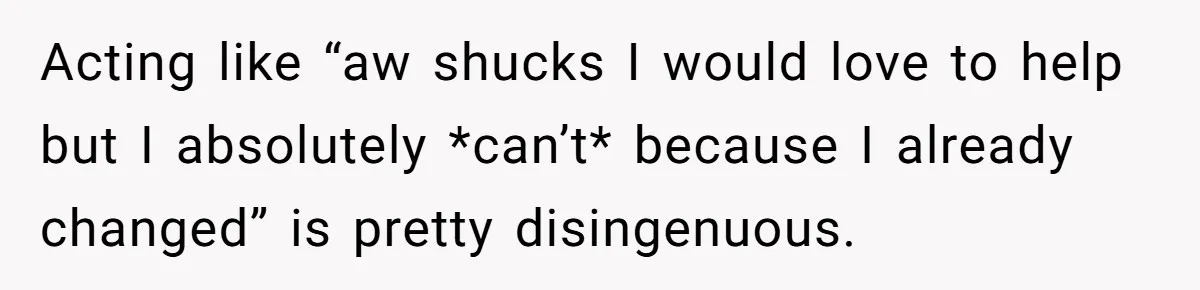 Acting like “aw shucks I would love to help but I absolutely *can’t* because I already changed” is pretty disingenuous.