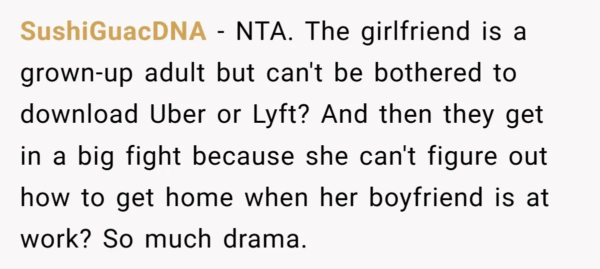 SushiGuacDNA − NTA. The girlfriend is a grown-up adult but can't be bothered to download Uber or Lyft? And then they get in a big fight because she can't figure...