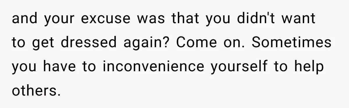 and your excuse was that you didn't want to get dressed again? Come on. Sometimes you have to inconvenience yourself to help others.
