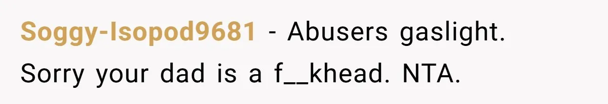 Soggy-Isopod9681 − Abusers gaslight. Sorry your dad is a f__khead. NTA.
