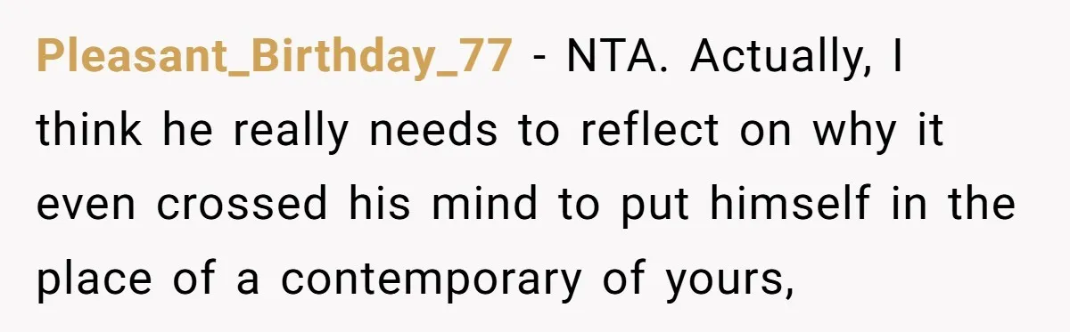 Pleasant_Birthday_77 − NTA. Actually, I think he really needs to reflect on why it even crossed his mind to put himself in the place of a contemporary of yours,