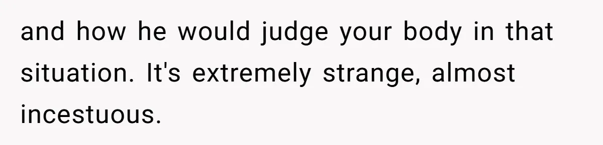 and how he would judge your body in that situation. It's extremely strange, almost incestuous.