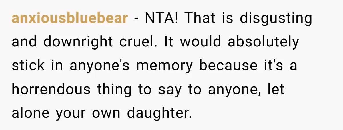 anxiousbluebear − NTA! That is disgusting and downright cruel. It would absolutely stick in anyone's memory because it's a horrendous thing to say to anyone, let alone your own daughter.