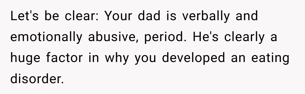 Let's be clear: Your dad is verbally and emotionally abusive, period. He's clearly a huge factor in why you developed an eating disorder.