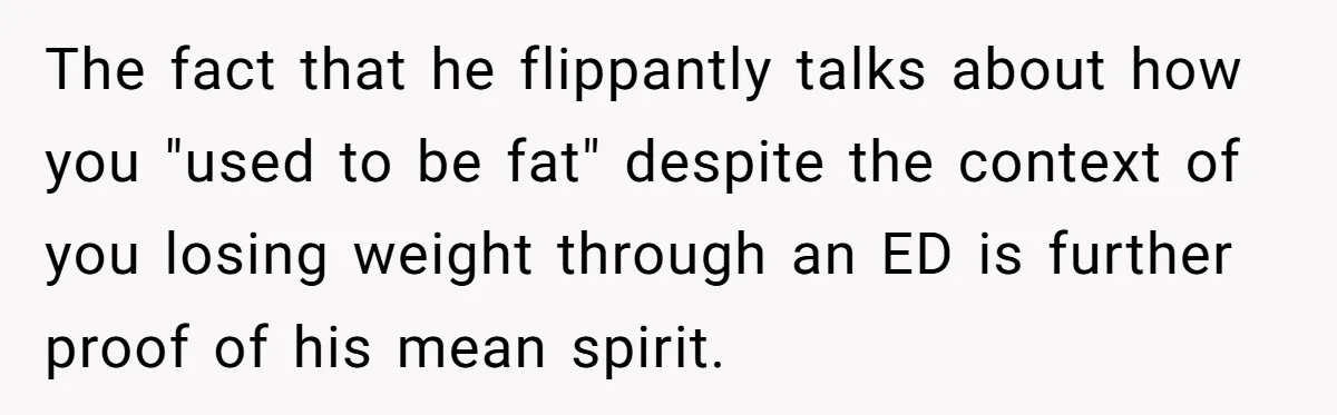 The fact that he flippantly talks about how you "used to be fat" despite the context of you losing weight through an ED is further proof of his mean spirit.
