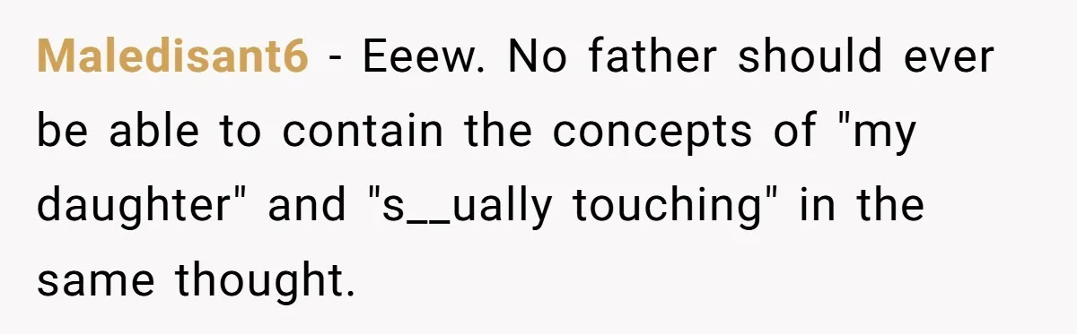 Maledisant6 − Eeew. No father should ever be able to contain the concepts of "my daughter" and "s__ually touching" in the same thought.