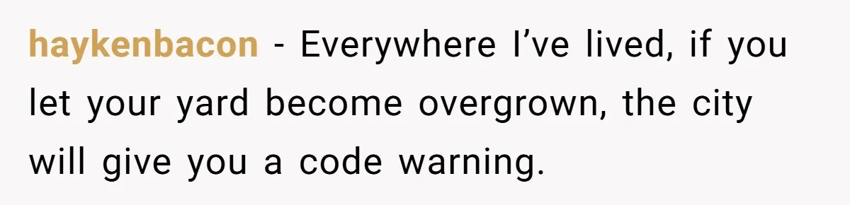 haykenbacon − Everywhere I’ve lived, if you let your yard become overgrown, the city will give you a code warning.