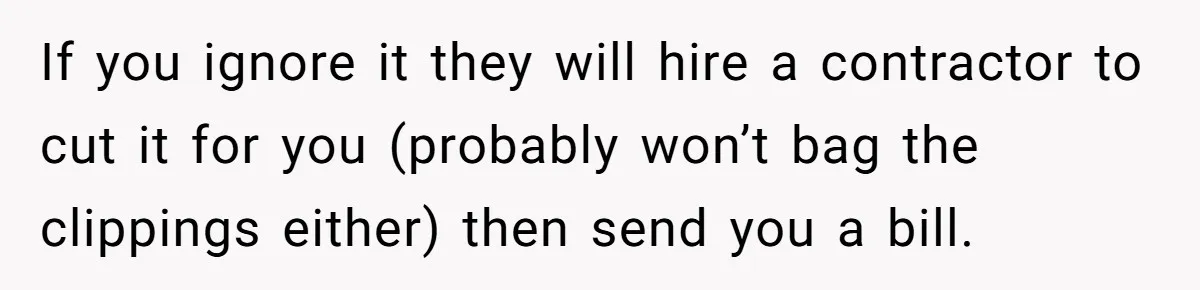 If you ignore it they will hire a contractor to cut it for you (probably won’t bag the clippings either) then send you a bill.