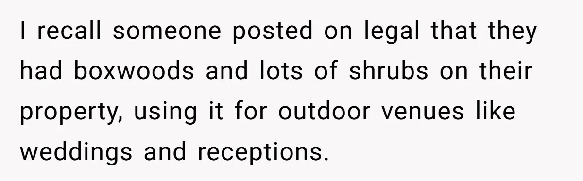I recall someone posted on legal that they had boxwoods and lots of shrubs on their property, using it for outdoor venues like weddings and receptions.
