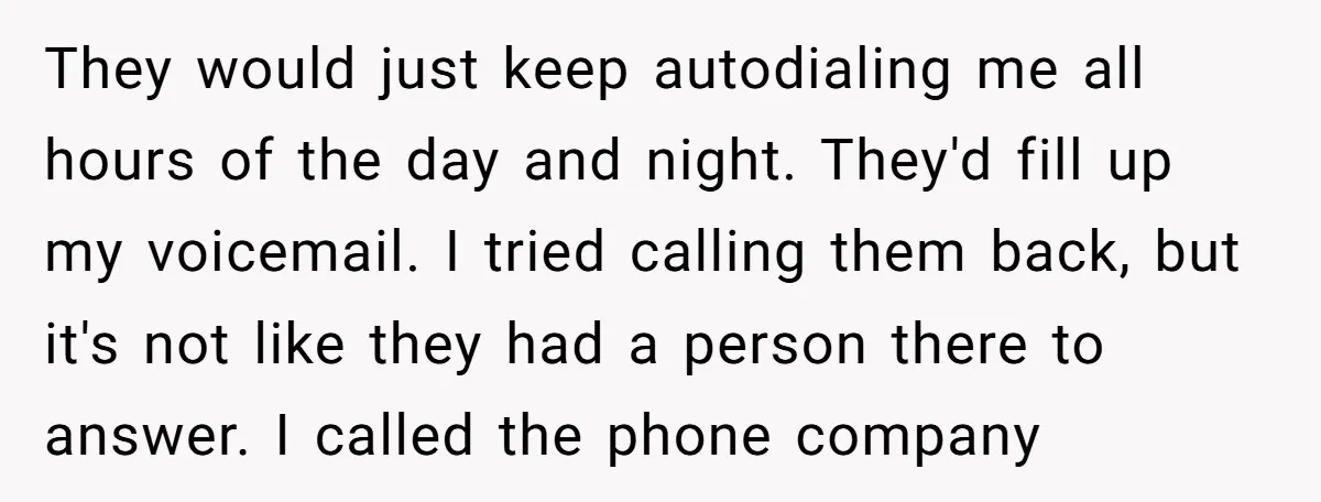 They would just keep autodialing me all hours of the day and night. They'd fill up my voicemail. I tried calling them back, but it's not like they had a...