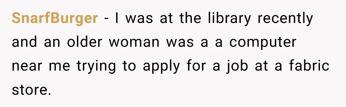 SnarfBurger − I was at the library recently and an older woman was a a computer near me trying to apply for a job at a fabric store.