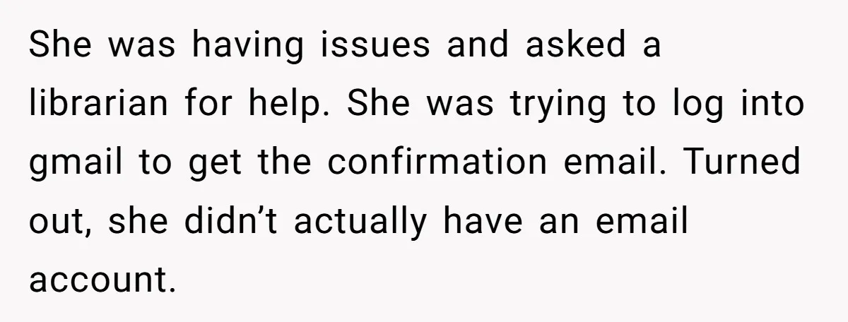 She was having issues and asked a librarian for help. She was trying to log into gmail to get the confirmation email. Turned out, she didn’t actually have an email...