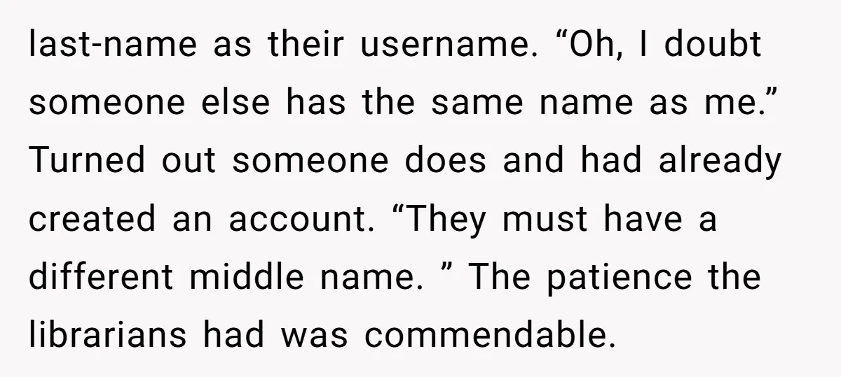 last-name as their username. “Oh, I doubt someone else has the same name as me.” Turned out someone does and had already created an account. “They must have a different...