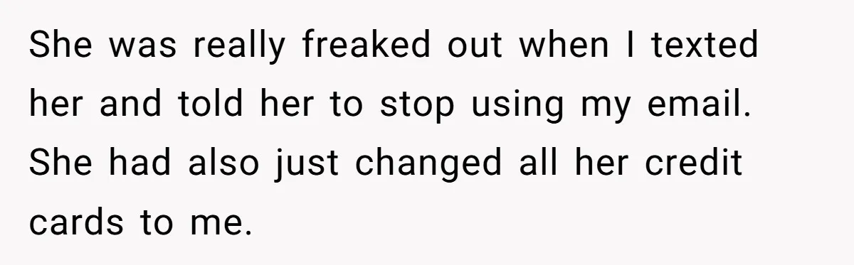 She was really freaked out when I texted her and told her to stop using my email. She had also just changed all her credit cards to me.
