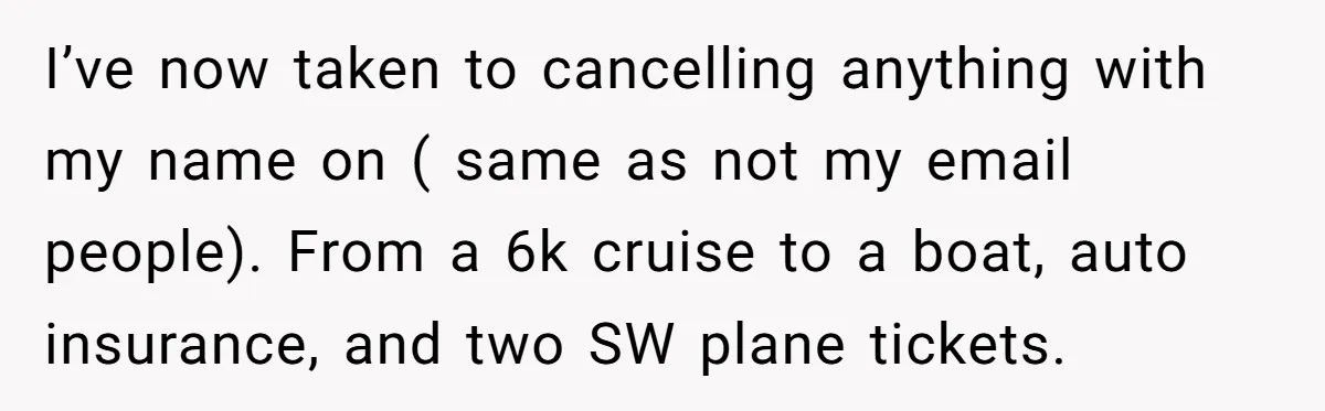 I’ve now taken to cancelling anything with my name on ( same as not my email people). From a 6k cruise to a boat, auto insurance, and two SW plane...