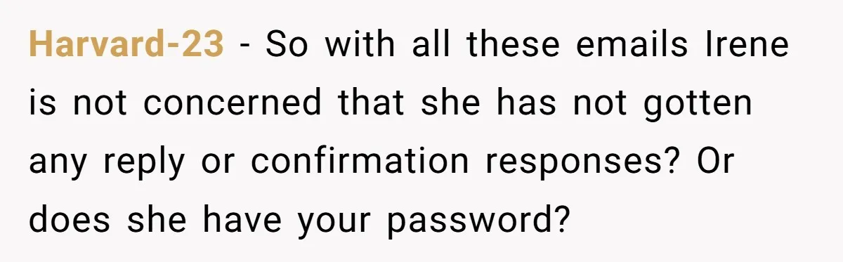 Harvard-23 − So with all these emails Irene is not concerned that she has not gotten any reply or confirmation responses? Or does she have your password?