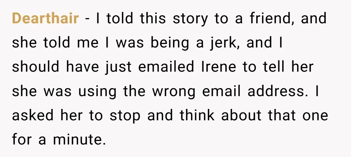 Dearthair − I told this story to a friend, and she told me I was being a jerk, and I should have just emailed Irene to tell her she was...