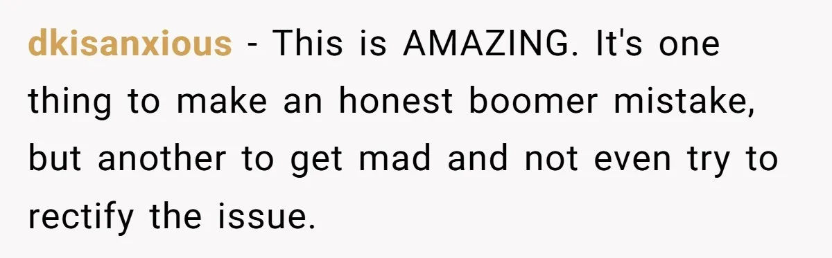 dkisanxious − This is AMAZING. It's one thing to make an honest boomer mistake, but another to get mad and not even try to rectify the issue.