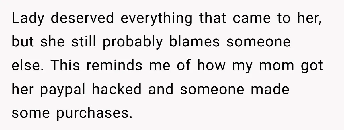 Lady deserved everything that came to her, but she still probably blames someone else. This reminds me of how my mom got her paypal hacked and someone made some purchases.