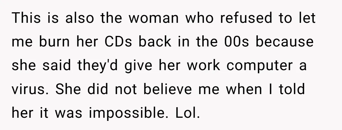 This is also the woman who refused to let me burn her CDs back in the 00s because she said they'd give her work computer a virus. She did not...
